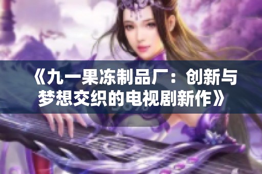 《九一果冻制品厂：创新与梦想交织的电视剧新作》