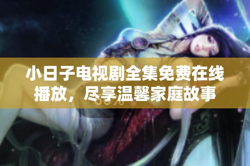 小日子电视剧全集免费在线播放，尽享温馨家庭故事
