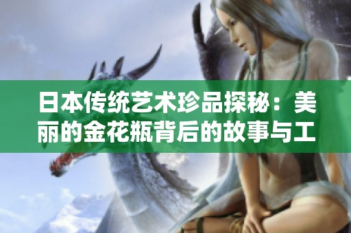 日本传统艺术珍品探秘：美丽的金花瓶背后的故事与工艺