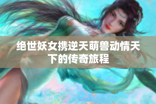 绝世妖女携逆天萌兽动情天下的传奇旅程