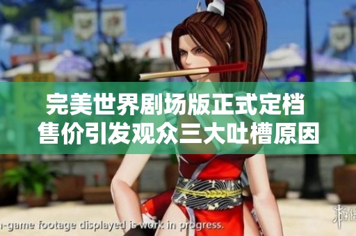 完美世界剧场版正式定档 售价引发观众三大吐槽原因