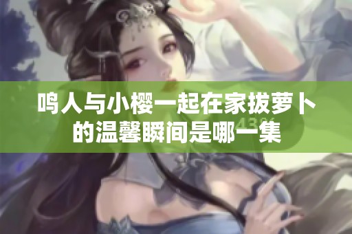 鸣人与小樱一起在家拔萝卜的温馨瞬间是哪一集