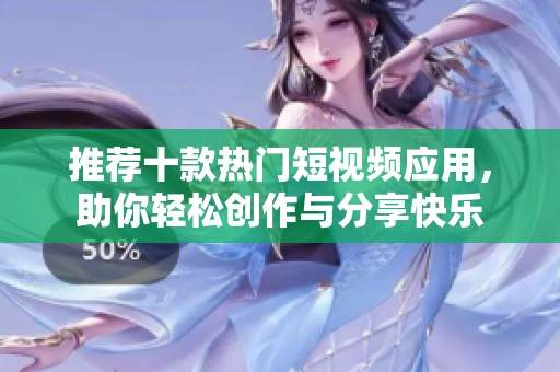 推荐十款热门短视频应用，助你轻松创作与分享快乐