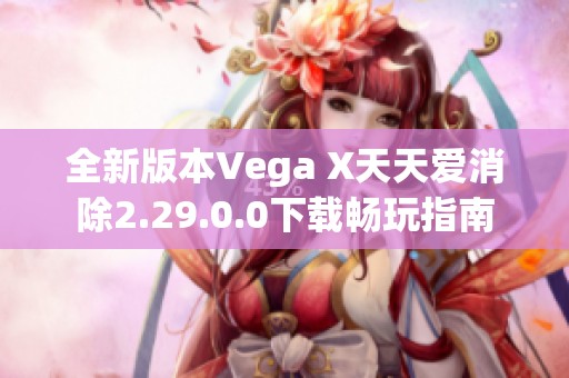 全新版本Vega X天天爱消除2.29.0.0下载畅玩指南