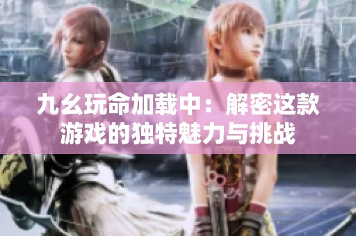 九幺玩命加载中：解密这款游戏的独特魅力与挑战