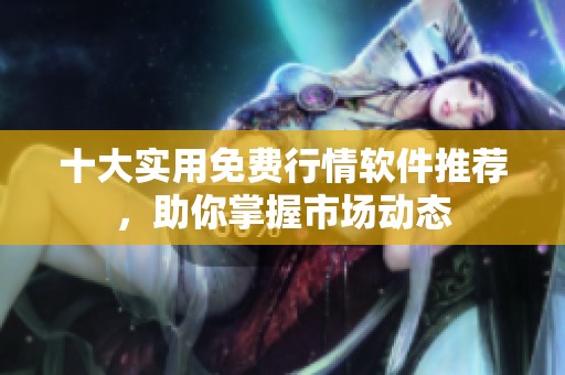 十大实用免费行情软件推荐，助你掌握市场动态