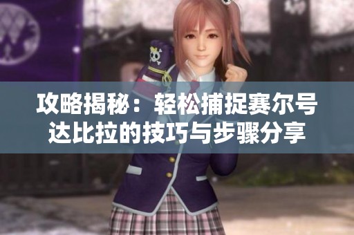 攻略揭秘：轻松捕捉赛尔号达比拉的技巧与步骤分享