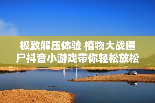 极致解压体验 植物大战僵尸抖音小游戏带你轻松放松心情
