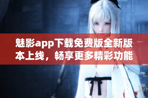 魅影app下载免费版全新版本上线，畅享更多精彩功能