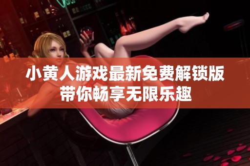 小黄人游戏最新免费解锁版带你畅享无限乐趣