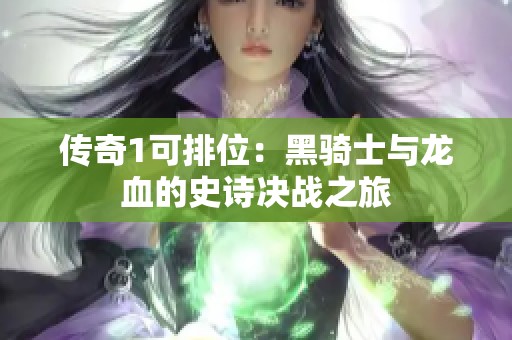 传奇1可排位：黑骑士与龙血的史诗决战之旅
