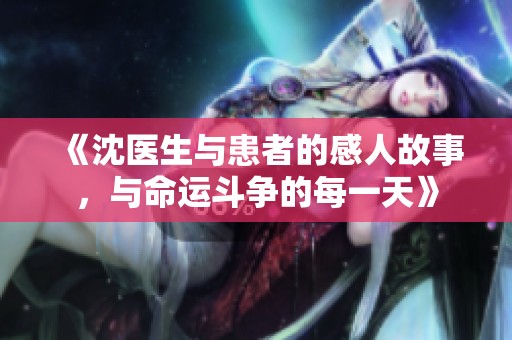 《沈医生与患者的感人故事，与命运斗争的每一天》