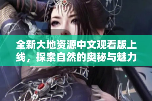 全新大地资源中文观看版上线，探索自然的奥秘与魅力