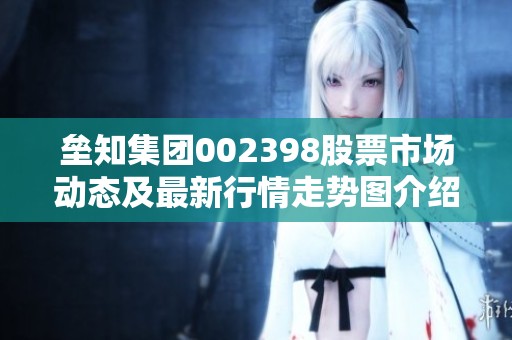 垒知集团002398股票市场动态及最新行情走势图介绍