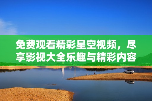免费观看精彩星空视频，尽享影视大全乐趣与精彩内容