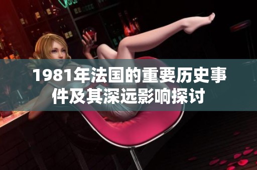 1981年法国的重要历史事件及其深远影响探讨