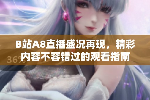 B站A8直播盛况再现，精彩内容不容错过的观看指南