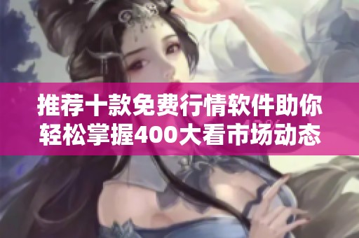 推荐十款免费行情软件助你轻松掌握400大看市场动态
