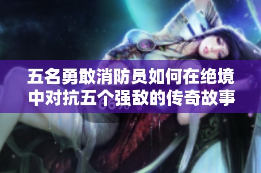 五名勇敢消防员如何在绝境中对抗五个强敌的传奇故事