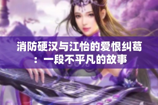 消防硬汉与江怡的爱恨纠葛：一段不平凡的故事