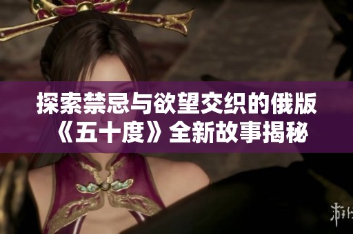 探索禁忌与欲望交织的俄版《五十度》全新故事揭秘