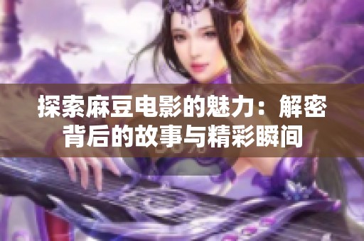 探索麻豆电影的魅力：解密背后的故事与精彩瞬间