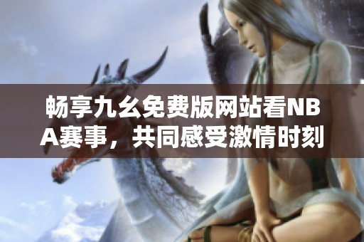 畅享九幺免费版网站看NBA赛事，共同感受激情时刻