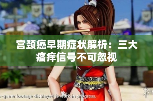 宫颈癌早期症状解析：三大瘙痒信号不可忽视