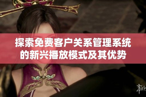 探索免费客户关系管理系统的新兴播放模式及其优势