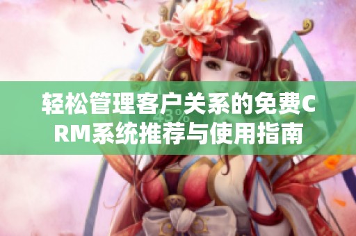 轻松管理客户关系的免费CRM系统推荐与使用指南
