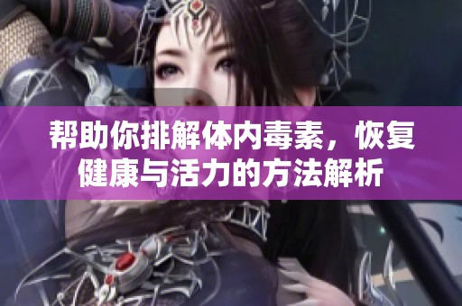 帮助你排解体内毒素，恢复健康与活力的方法解析
