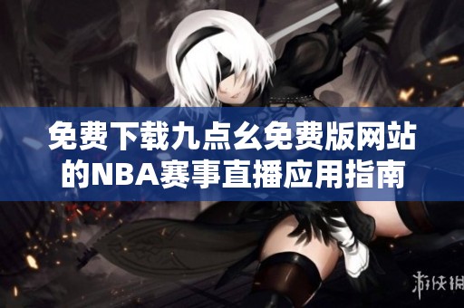 免费下载九点幺免费版网站的NBA赛事直播应用指南