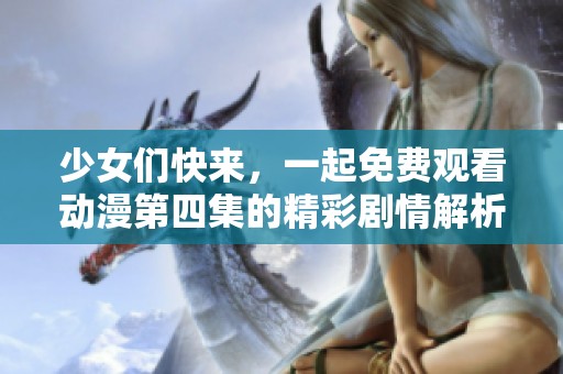 少女们快来，一起免费观看动漫第四集的精彩剧情解析