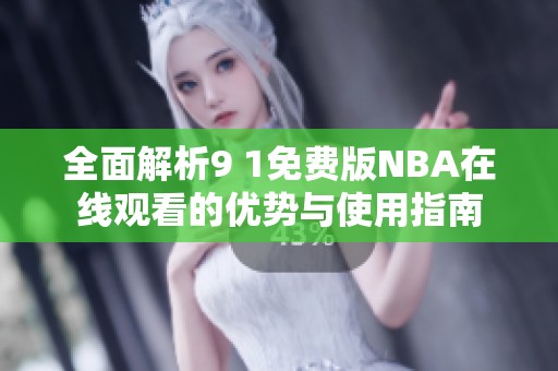 全面解析9 1免费版NBA在线观看的优势与使用指南