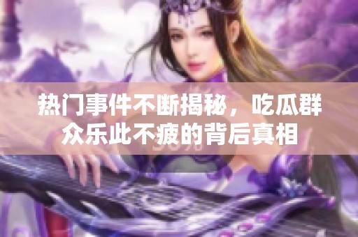 热门事件不断揭秘，吃瓜群众乐此不疲的背后真相