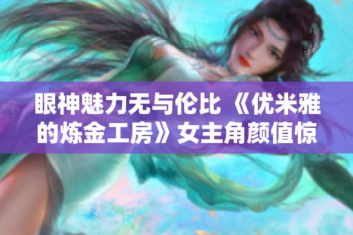 眼神魅力无与伦比 《优米雅的炼金工房》女主角颜值惊艳全场