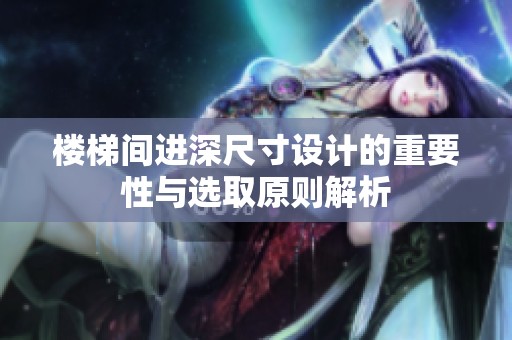 楼梯间进深尺寸设计的重要性与选取原则解析