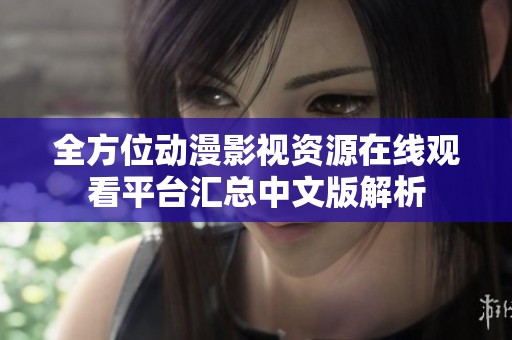 全方位动漫影视资源在线观看平台汇总中文版解析