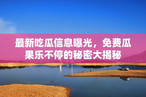 最新吃瓜信息曝光，免费瓜果乐不停的秘密大揭秘