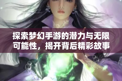 探索梦幻手游的潜力与无限可能性，揭开背后精彩故事
