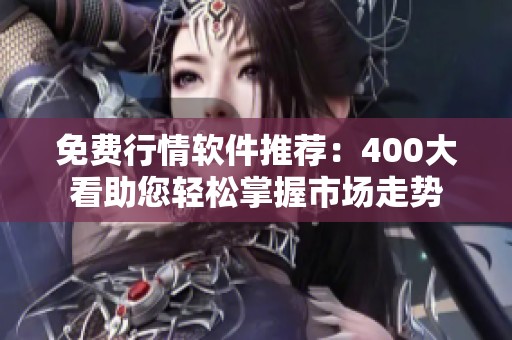 免费行情软件推荐：400大看助您轻松掌握市场走势