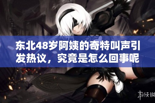 东北48岁阿姨的奇特叫声引发热议，究竟是怎么回事呢
