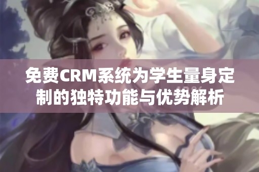 免费CRM系统为学生量身定制的独特功能与优势解析
