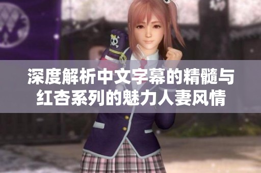 深度解析中文字幕的精髓与红杏系列的魅力人妻风情