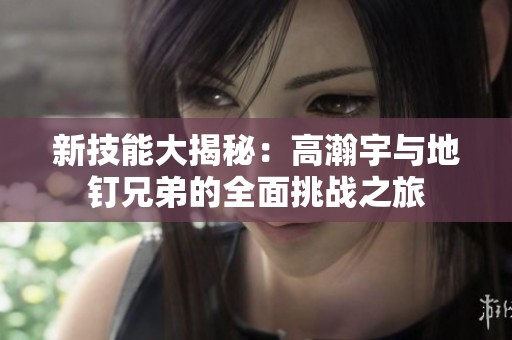 新技能大揭秘：高瀚宇与地钉兄弟的全面挑战之旅