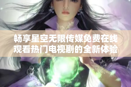 畅享星空无限传媒免费在线观看热门电视剧的全新体验