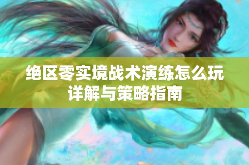 绝区零实境战术演练怎么玩详解与策略指南