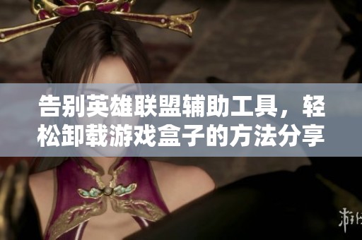 告别英雄联盟辅助工具，轻松卸载游戏盒子的方法分享