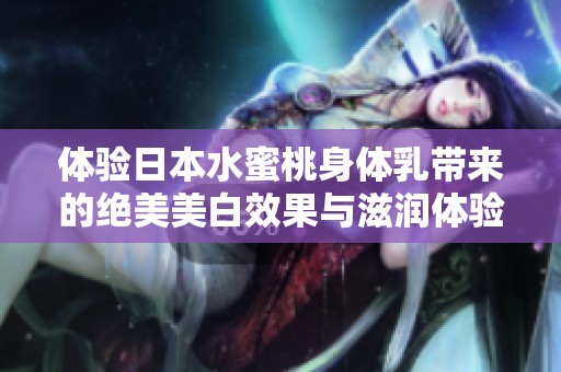 体验日本水蜜桃身体乳带来的绝美美白效果与滋润体验
