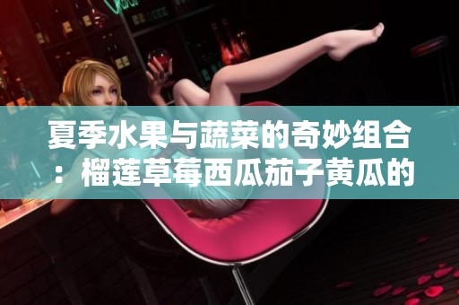 夏季水果与蔬菜的奇妙组合：榴莲草莓西瓜茄子黄瓜的营养探索